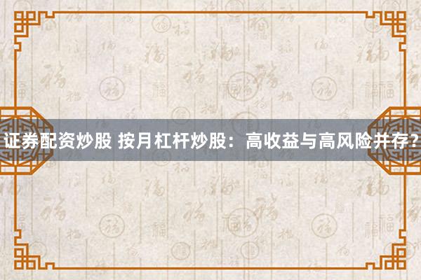 证券配资炒股 按月杠杆炒股：高收益与高风险并存？