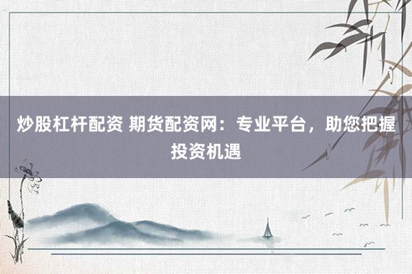 炒股杠杆配资 期货配资网：专业平台，助您把握投资机遇