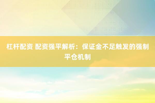 杠杆配资 配资强平解析：保证金不足触发的强制平仓机制
