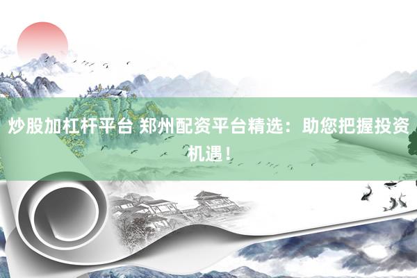 炒股加杠杆平台 郑州配资平台精选：助您把握投资机遇！