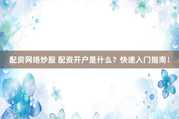 配资网络炒股 配资开户是什么？快速入门指南！