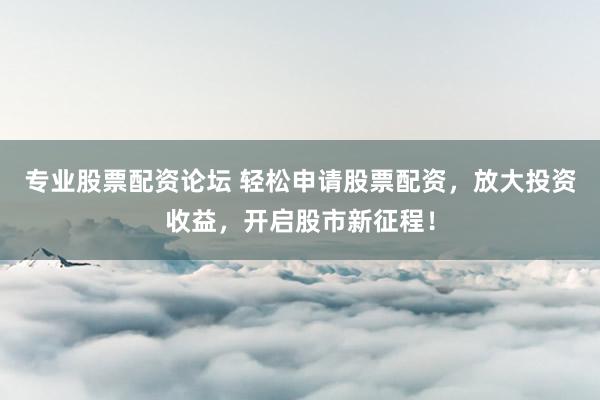专业股票配资论坛 轻松申请股票配资，放大投资收益，开启股市新征程！