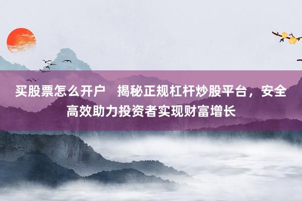 买股票怎么开户   揭秘正规杠杆炒股平台，安全高效助力投资者实现财富增长