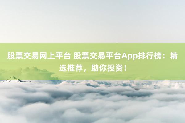 股票交易网上平台 股票交易平台App排行榜：精选推荐，助你投资！