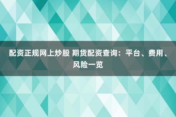 配资正规网上炒股 期货配资查询：平台、费用、风险一览
