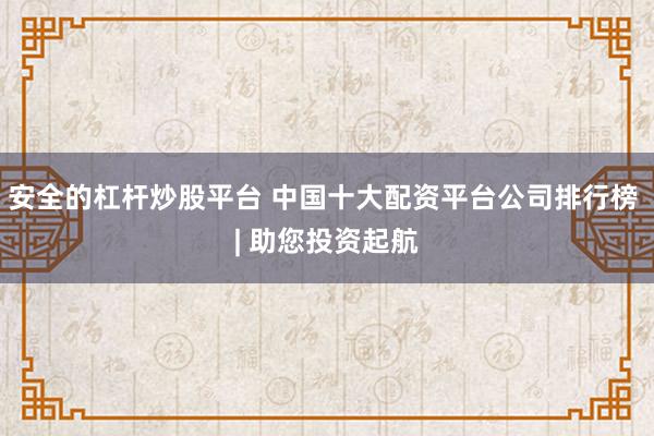 安全的杠杆炒股平台 中国十大配资平台公司排行榜 | 助您投资起航