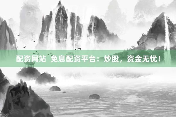 配资网站  免息配资平台：炒股，资金无忧！