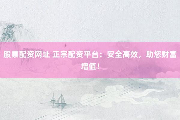 股票配资网址 正宗配资平台：安全高效，助您财富增值！